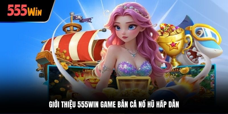Giới thiệu 555win game bắn cá nổ hũ hấp dẫn