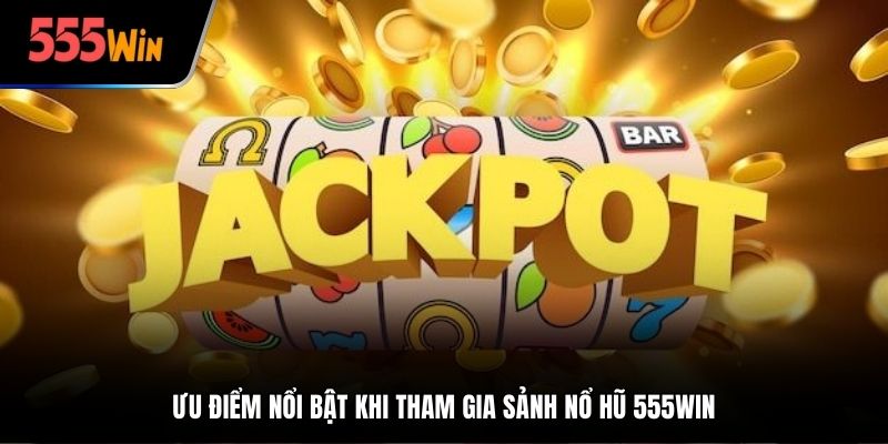 Ưu điểm nổi bật khi tham gia sảnh nổ hũ 555Win